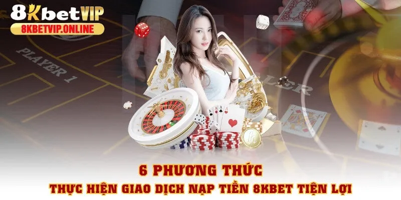 6 phương thức thực hiện giao dịch nạp tiền 8KBET tiện lợi